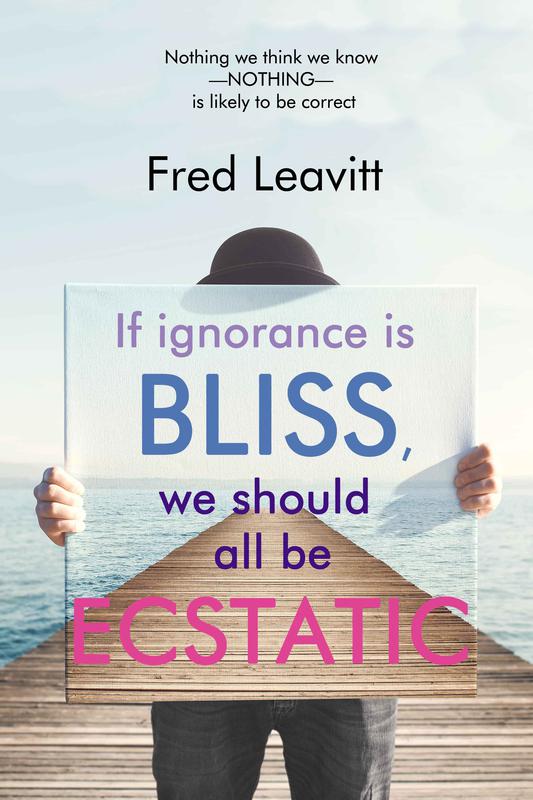 If Ignorance Is Bliss, We Should All Be Ecstatic  by Fred Leavitt