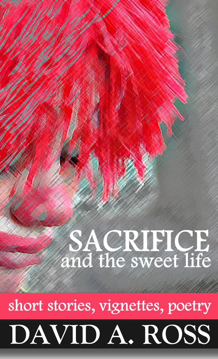 Sacrifice and the Sweet Life: Short Stories, Vignettes and Poetry by David A. Ross